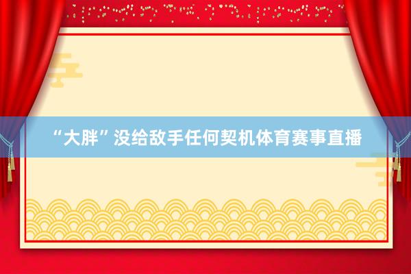 “大胖”没给敌手任何契机体育赛事直播