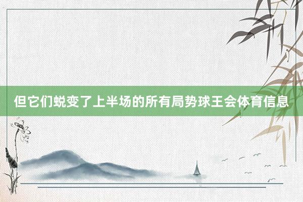 但它们蜕变了上半场的所有局势球王会体育信息