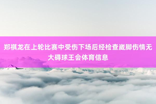 郑祺龙在上轮比赛中受伤下场后经检查崴脚伤情无大碍球王会体育信息
