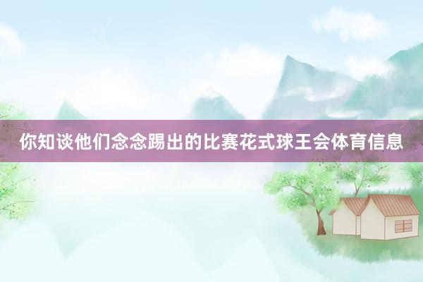 你知谈他们念念踢出的比赛花式球王会体育信息