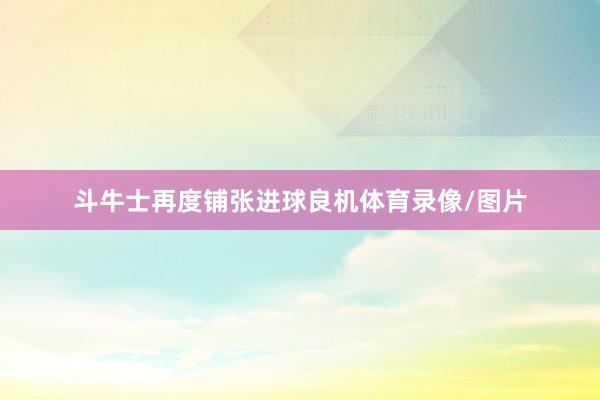 斗牛士再度铺张进球良机体育录像/图片