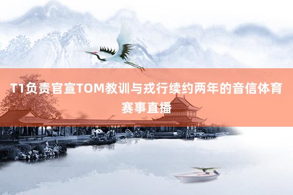 T1负责官宣TOM教训与戎行续约两年的音信体育赛事直播