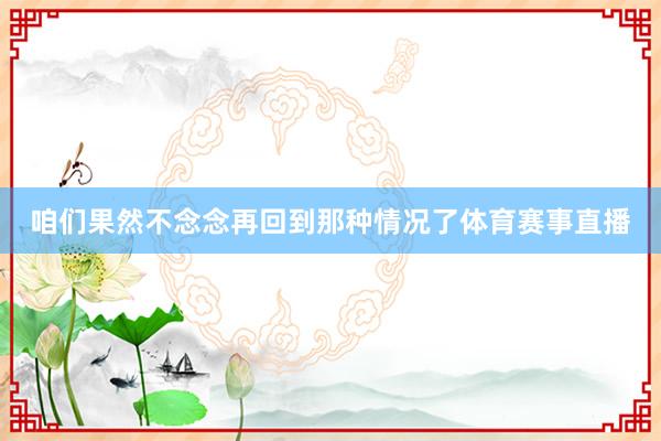 咱们果然不念念再回到那种情况了体育赛事直播