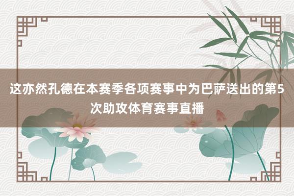 这亦然孔德在本赛季各项赛事中为巴萨送出的第5次助攻体育赛事直播