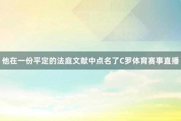 他在一份平定的法庭文献中点名了C罗体育赛事直播