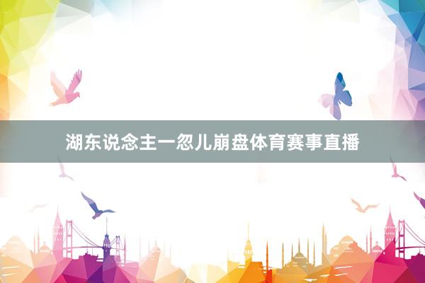 湖东说念主一忽儿崩盘体育赛事直播