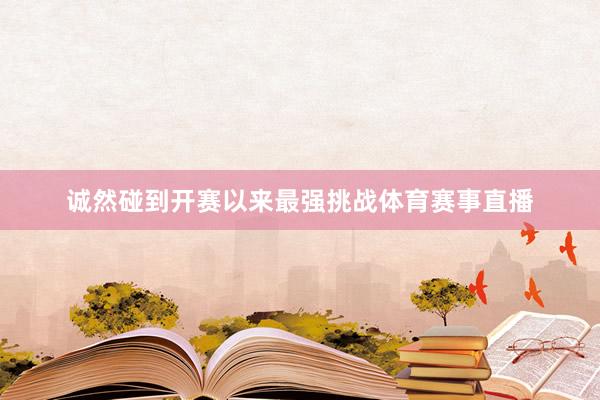 诚然碰到开赛以来最强挑战体育赛事直播