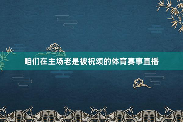 咱们在主场老是被祝颂的体育赛事直播