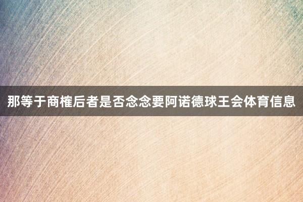那等于商榷后者是否念念要阿诺德球王会体育信息