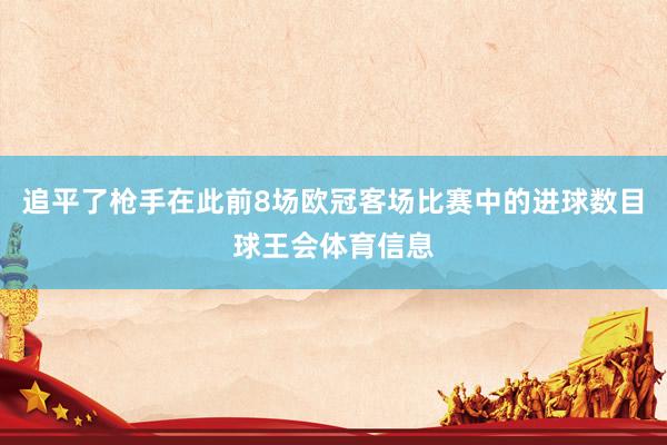 追平了枪手在此前8场欧冠客场比赛中的进球数目球王会体育信息