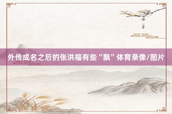 外传成名之后的张洪福有些“飘”体育录像/图片