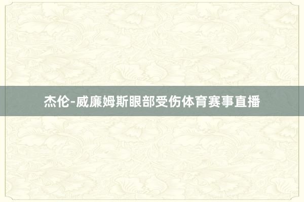 杰伦-威廉姆斯眼部受伤体育赛事直播