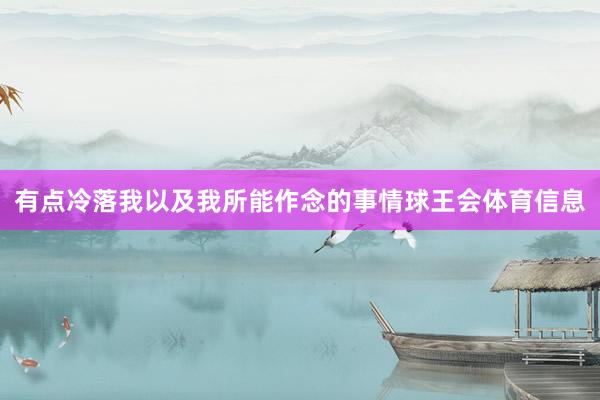 有点冷落我以及我所能作念的事情球王会体育信息