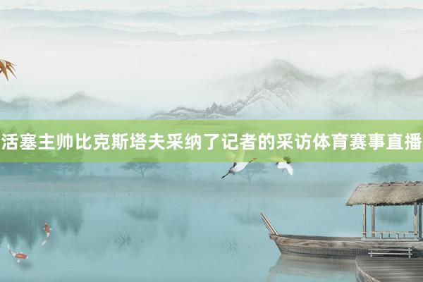 活塞主帅比克斯塔夫采纳了记者的采访体育赛事直播