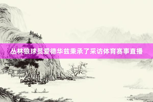 丛林狼球员爱德华兹秉承了采访体育赛事直播
