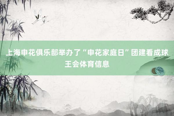 上海申花俱乐部举办了“申花家庭日”团建看成球王会体育信息
