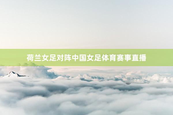 荷兰女足对阵中国女足体育赛事直播