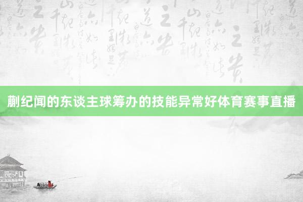 蒯纪闻的东谈主球筹办的技能异常好体育赛事直播