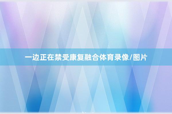 一边正在禁受康复融合体育录像/图片