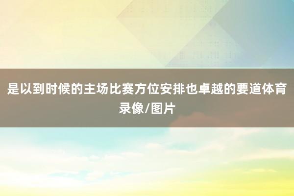 是以到时候的主场比赛方位安排也卓越的要道体育录像/图片