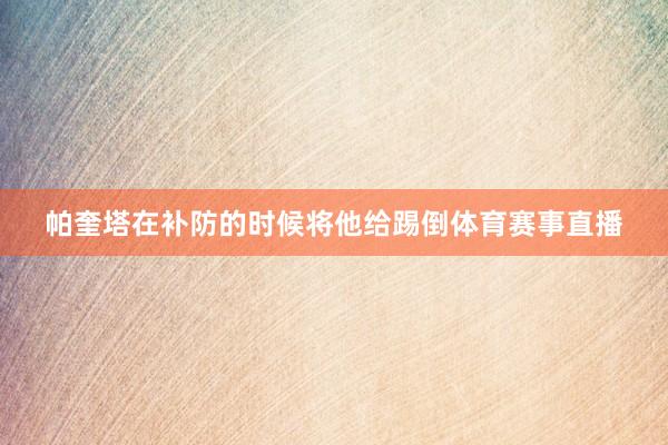 帕奎塔在补防的时候将他给踢倒体育赛事直播