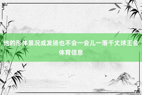 他的形体景况或发扬也不会一会儿一落千丈球王会体育信息