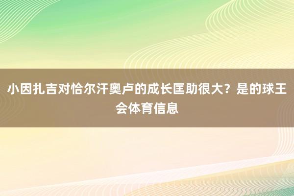 小因扎吉对恰尔汗奥卢的成长匡助很大？是的球王会体育信息
