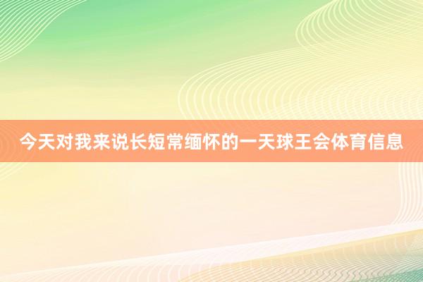 今天对我来说长短常缅怀的一天球王会体育信息