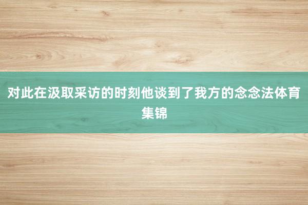 对此在汲取采访的时刻他谈到了我方的念念法体育集锦