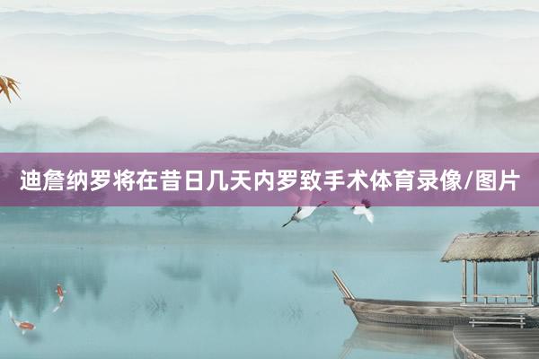 迪詹纳罗将在昔日几天内罗致手术体育录像/图片