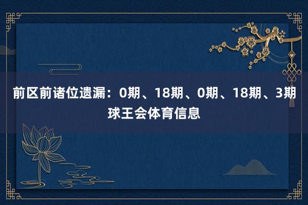 前区前诸位遗漏：0期、18期、0期、18期、3期球王会体育信息