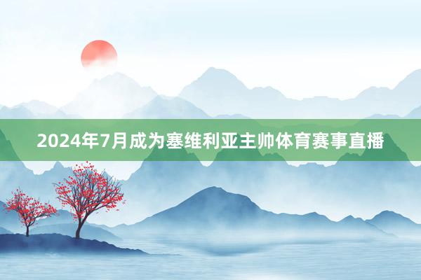 2024年7月成为塞维利亚主帅体育赛事直播