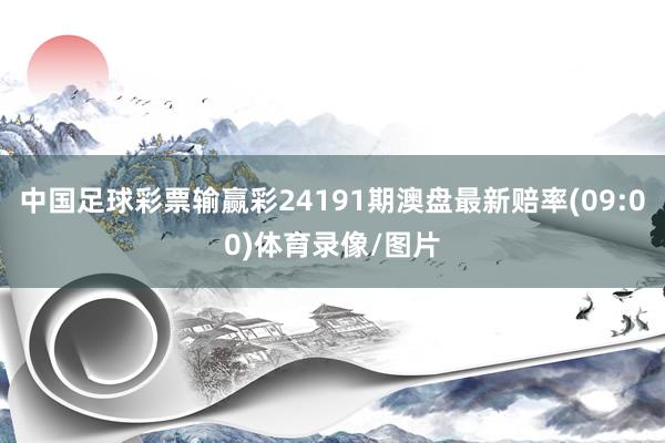 中国足球彩票输赢彩24191期澳盘最新赔率(09:00)体育录像/图片