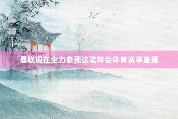 曼联现在全力参预这笔转会体育赛事直播