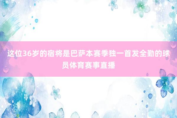 这位36岁的宿将是巴萨本赛季独一首发全勤的球员体育赛事直播