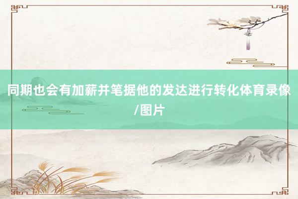 同期也会有加薪并笔据他的发达进行转化体育录像/图片