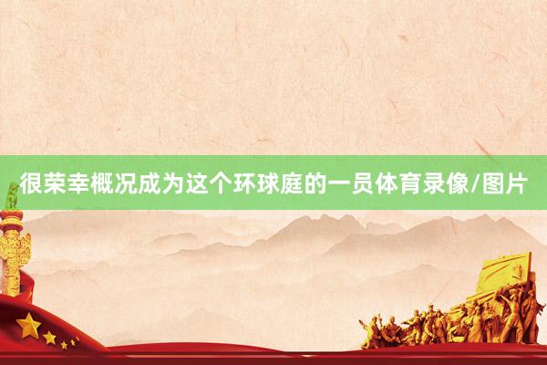 很荣幸概况成为这个环球庭的一员体育录像/图片