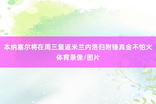本纳塞尔将在周三复返米兰内洛归附锤真金不怕火体育录像/图片