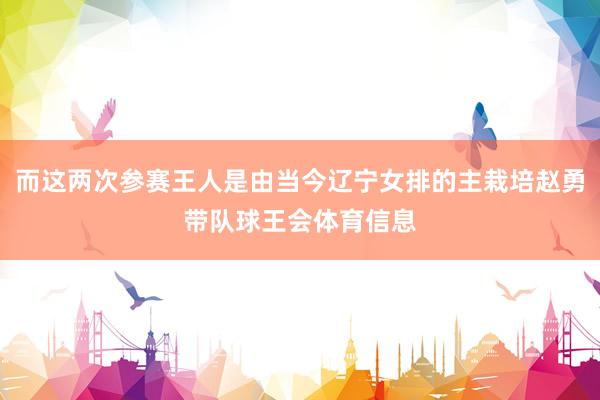 而这两次参赛王人是由当今辽宁女排的主栽培赵勇带队球王会体育信息