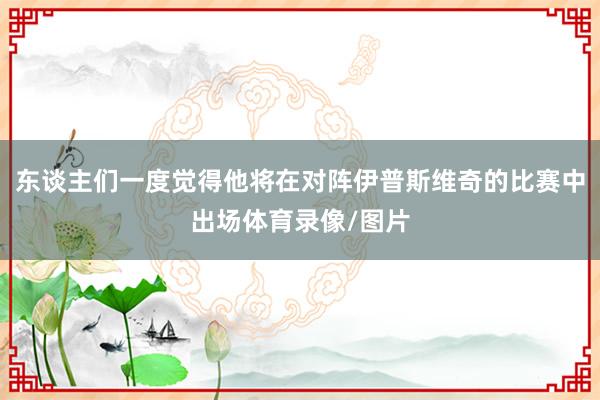 东谈主们一度觉得他将在对阵伊普斯维奇的比赛中出场体育录像/图片