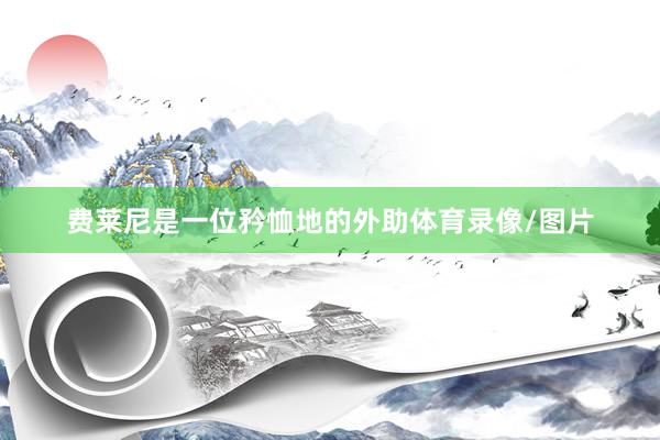 费莱尼是一位矜恤地的外助体育录像/图片