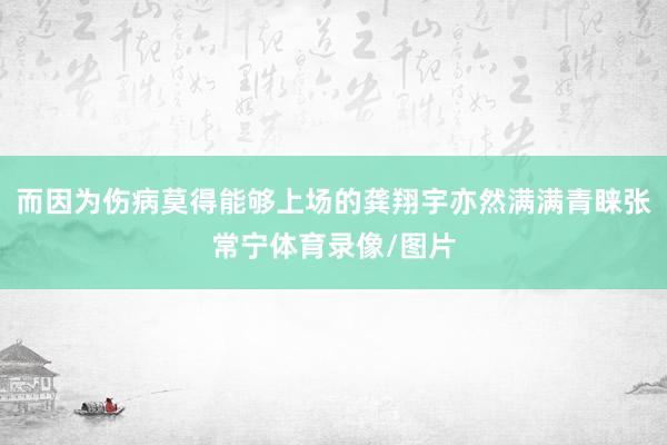 而因为伤病莫得能够上场的龚翔宇亦然满满青睐张常宁体育录像/图片