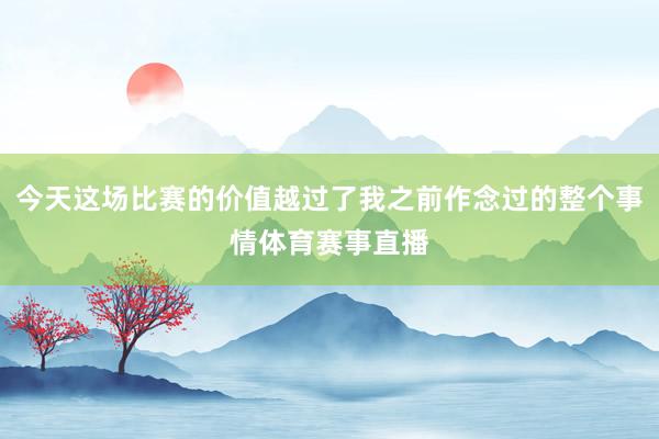今天这场比赛的价值越过了我之前作念过的整个事情体育赛事直播
