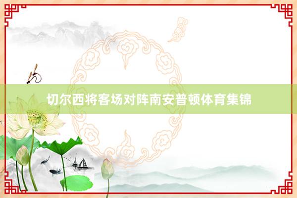 切尔西将客场对阵南安普顿体育集锦