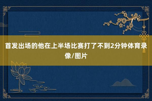 首发出场的他在上半场比赛打了不到2分钟体育录像/图片