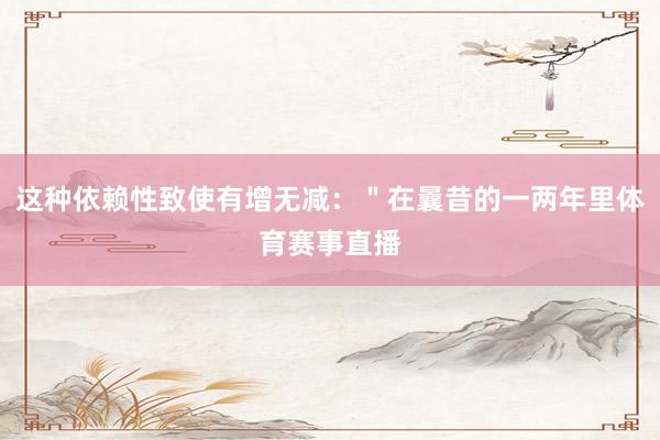 这种依赖性致使有增无减：＂在曩昔的一两年里体育赛事直播