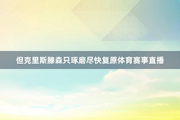 但克里斯滕森只琢磨尽快复原体育赛事直播