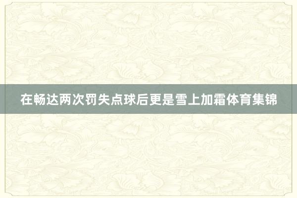 在畅达两次罚失点球后更是雪上加霜体育集锦