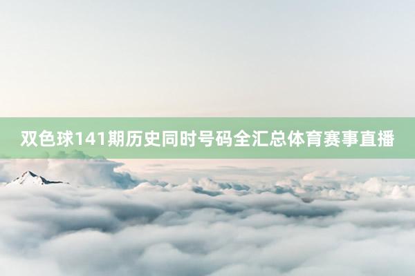 双色球141期历史同时号码全汇总体育赛事直播