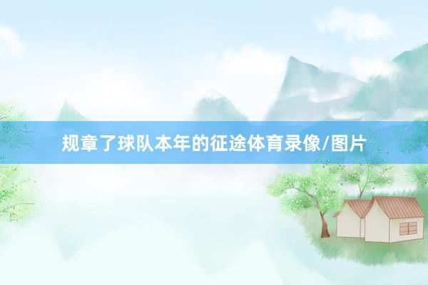 规章了球队本年的征途体育录像/图片